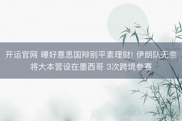 开运官网 曝好意思国辩别平素理财! 伊朗队无奈将大本营设在墨西哥 3次跨境参赛