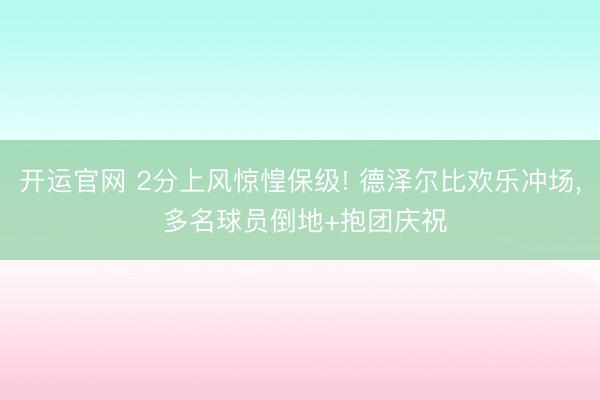 开运官网 2分上风惊惶保级! 德泽尔比欢乐冲场，<a href=
