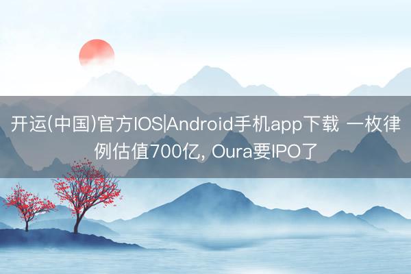 开运(中国)官方IOS|Android手机app下载 一枚律例估值700亿， Oura要IPO了
