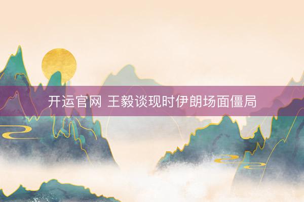 开运官网 王毅谈现时伊朗场面僵局