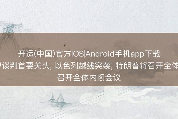 开运(中国)官方IOS|Android手机app下载 好意思伊谈判首要关头， 以色列越线突袭， 特朗普将召开全体内阁会议