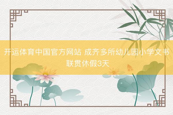 开运体育中国官方网站 成齐多所幼儿园小学文书 联贯休假3天