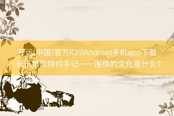 开运(中国)官方IOS|Android手机app下载 长乐棋苑特约手记——围棋的文化是什么？