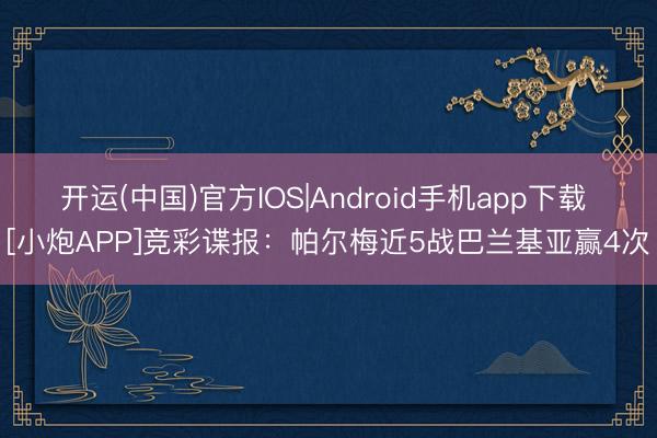 开运(中国)官方IOS|Android手机app下载 [小炮APP]竞彩谍报：帕尔梅近5战巴兰基亚赢4次