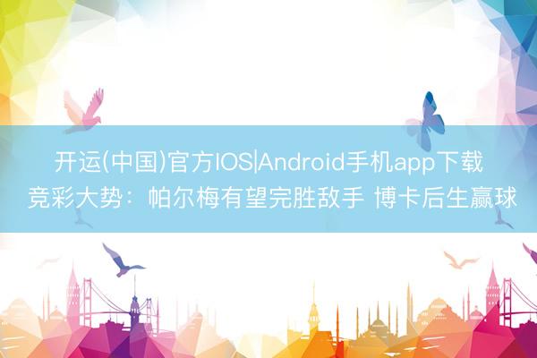 开运(中国)官方IOS|Android手机app下载 竞彩大势：帕尔梅有望完胜敌手 博卡后生赢球