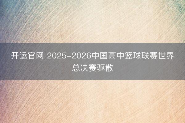 开运官网 2025-2026中国高中篮球联赛世界总决赛驱散