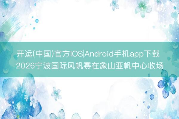 开运(中国)官方IOS|Android手机app下载 2026宁波国际风帆赛在象山亚帆中心收场