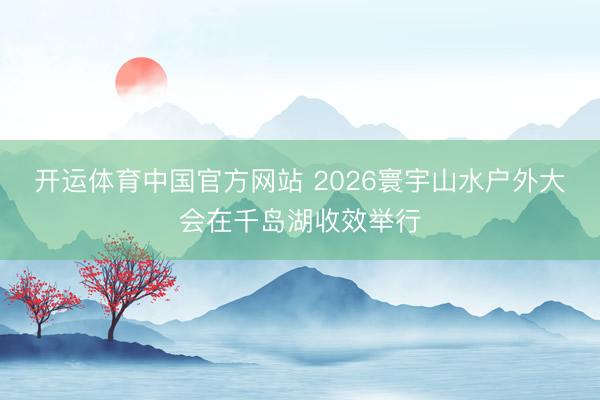 开运体育中国官方网站 2026寰宇山水户外大会在千岛湖收效举行