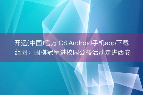 开运(中国)官方IOS|Android手机app下载 组图：围棋冠军进校园公益活动走进西安