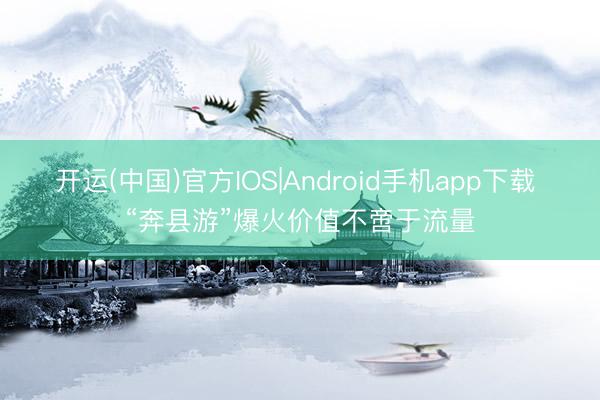 开运(中国)官方IOS|Android手机app下载 “奔县游”爆火价值不啻于流量