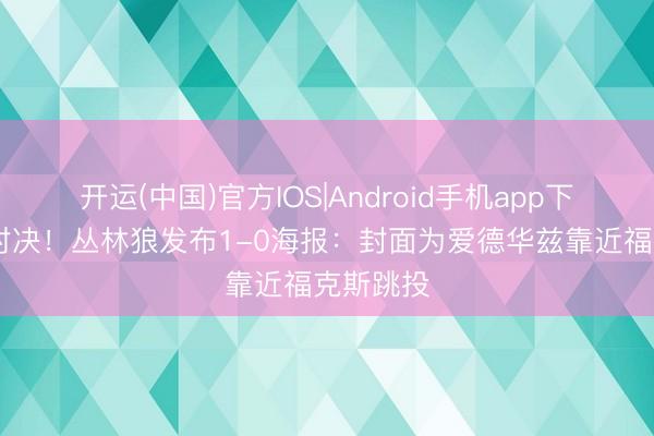 开运(中国)官方IOS|Android手机app下载 球星对决！丛林狼发布1-0海报：封面为爱德华兹靠近福克斯跳投