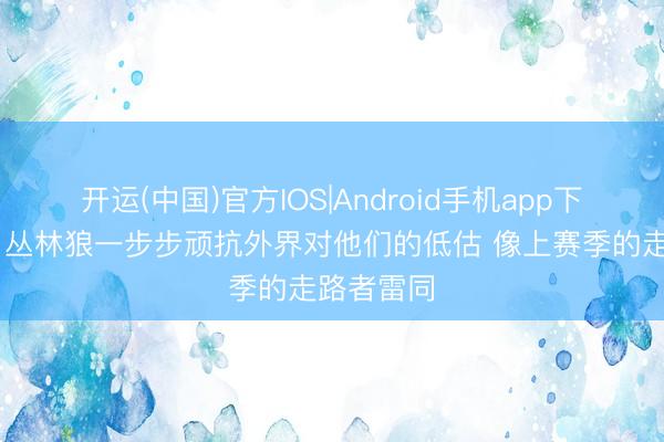 开运(中国)官方IOS|Android手机app下载 记者：丛林狼一步步顽抗外界对他们的低估 像上赛季的走路者雷同