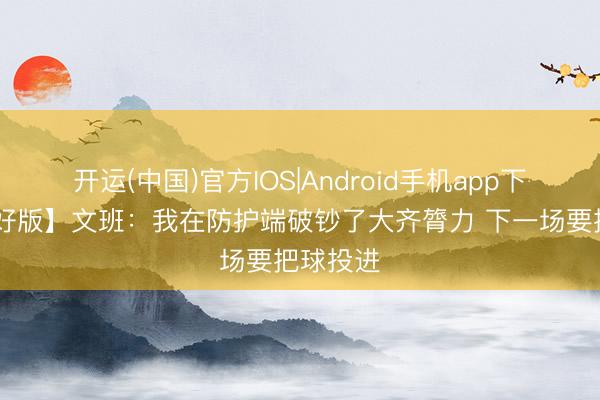 开运(中国)官方IOS|Android手机app下载 【完好版】文班：我在防护端破钞了大齐膂力 下一场要把球投进