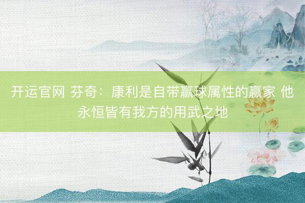 开运官网 芬奇：康利是自带赢球属性的赢家 他永恒皆有我方的用武之地