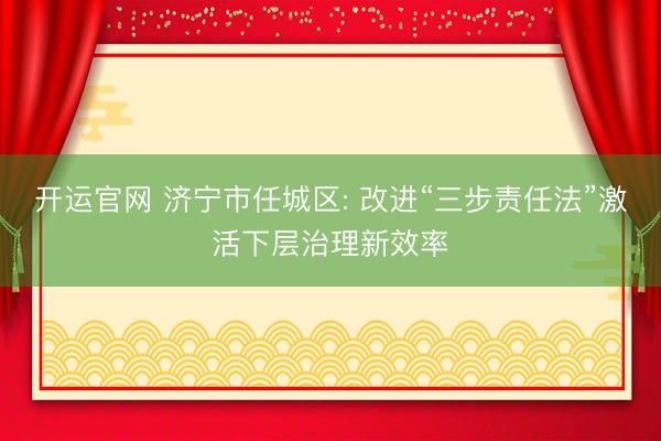 开运官网 济宁市任城区: 改进“三步责任法”激活下层治理新效率