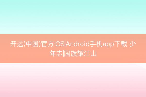 开运(中国)官方IOS|Android手机app下载 少年志|国旗耀江山